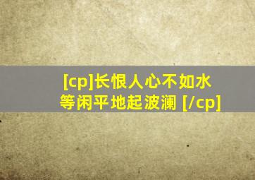 [cp]长恨人心不如水 等闲平地起波澜 [/cp]